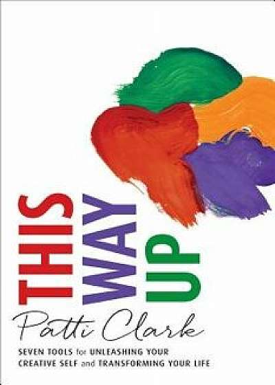 This Way Up: Seven Tools for Unleashing Your Creative Self and Transforming Your Life, Paperback/Patti Clark