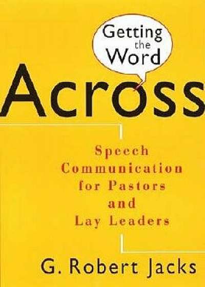 Getting the Word Across: Speech Communication for Pastors and Lay Leaders, Paperback/G. Robert Jacks