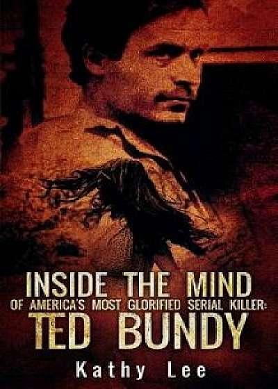 Inside the Mind of of America's Most Glorified Serial Killer: Ted Bundy, Paperback/Kathy Lee