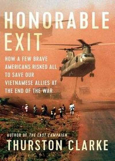 Honorable Exit: How a Few Brave Americans Risked All to Save Our Vietnamese Allies at the End of the War, Hardcover/Thurston Clarke