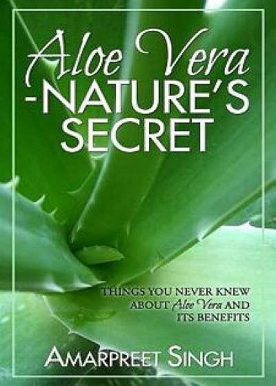 Aloe Vera ? Nature's Secret: Things You Never Knew about Aloe Vera and Its Benefits, Paperback/Amarpreet Singh