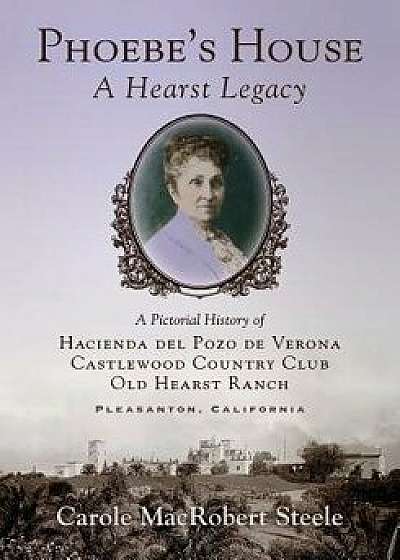Phoebe's House: A Hearst Legacy: A Pictorial History of Hacienda del Pozo de Verona, Castlewood Country Club, and Old Hearst Ranch, Paperback/Carole MacRobert Steele