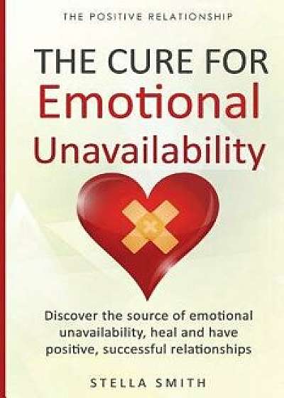 The Cure for Emotional Unavailability: Discover the source of emotional unavailability, heal and have positive, successful relationships., Paperback/Stella Smith