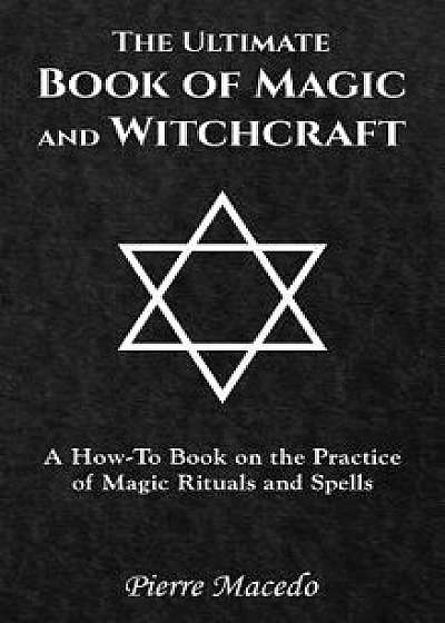 The Ultimate Book of Magic and Witchcraft: A How-To Book on the Practice of Magic Rituals and Spells, Hardcover/Pierre Macedo