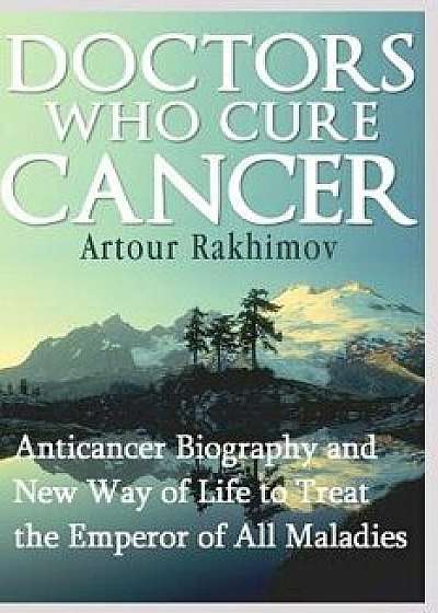 Doctors Who Cure Cancer: Anticancer Biography and New Way of Life to Treat the Emperor of All Maladies, Paperback/Artour Rakhimov
