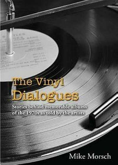 The Vinyl Dialogues: Stories Behind Memorable Albums of the 1970s as Told by the Artists, Paperback/Mike Morsch