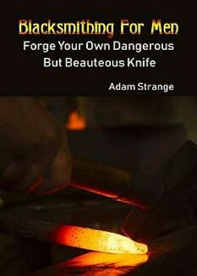 Blacksmithing for Men: Forge Your Own Dangerous But Beauteous Knife: (Blacksmith, How to Blacksmith, How to Blacksmithing, Metal Work, Knife, Paperback/Adam Strange
