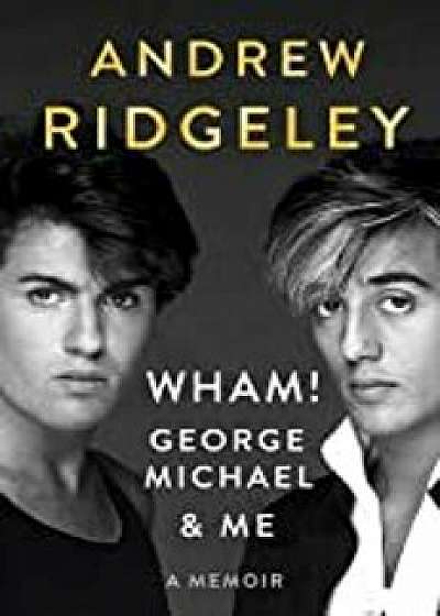 Wham!, George Michael, and Me: A Memoir, Hardcover/Andrew Ridgeley