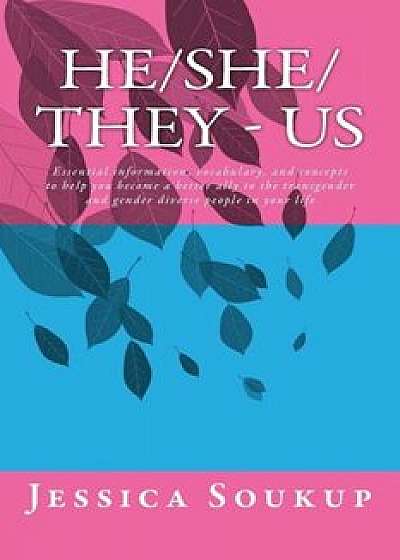 He&She&They - Us: Essential Information, Vocabulary, and Concepts to Help You Become a Better Ally to the Transgender and Gender Diverse, Paperback/MS Jessica Soukup