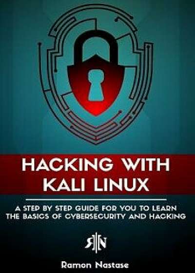 Hacking with Kali Linux: A Step by Step Guide for You to Learn the Basics of Cybersecurity and Hacking, Paperback/Ramon Nastase