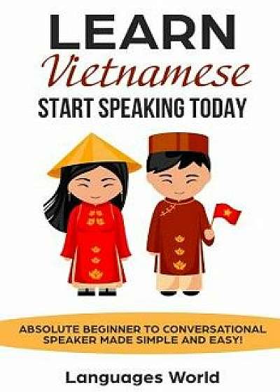 Learn Vietnamese: Start Speaking Today. Absolute Beginner to Conversational Speaker Made Simple and Easy!, Paperback/Languages World