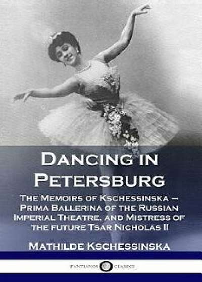 Dancing in Petersburg: The Memoirs of Kschessinska - Prima Ballerina of the Russian Imperial Theatre, and Mistress of the future Tsar Nichola, Paperback/Mathilde Kschessinska