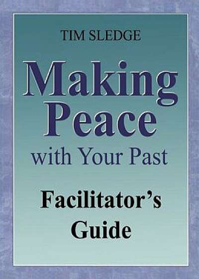 Making Peace with Your Past Facilitator's Guide, Paperback/Tim Sledge