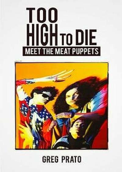 Too High to Die: Meet the Meat Puppets, Paperback/Greg Prato