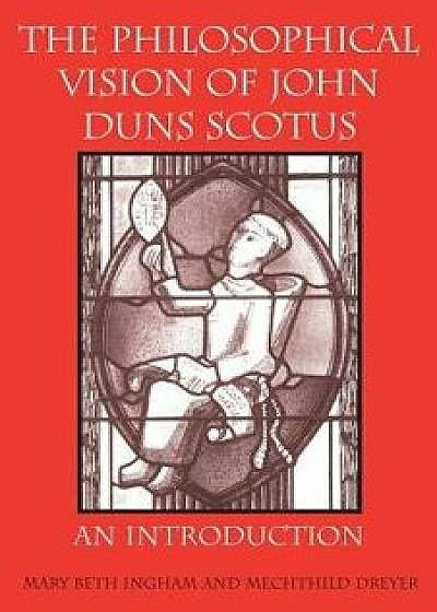 The Philosophical Vision of John Duns Scotus: An Introduction, Paperback/Mary Beth Ingham