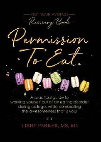Permission To Eat: A practical guide to working yourself out of an eating disorder during college, while celebrating the awesomeness that, Hardcover/Libby Parker