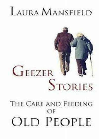 Geezer Stories: The Care and Feeding of Old People, Paperback/Laura Mansfield