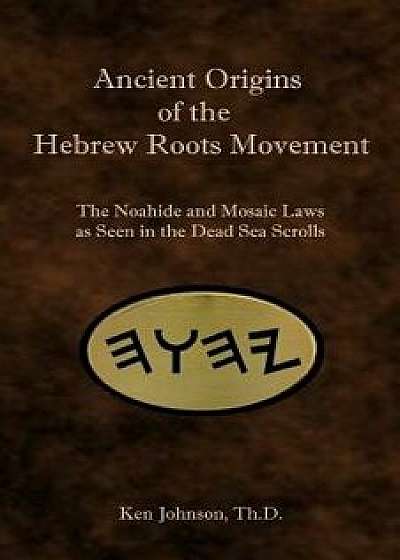 Ancient Origins of the Hebrew Roots Movement: The Noahide and Mosaic Laws as Seen in the Dead Sea Scrolls, Paperback/Ken Johnson