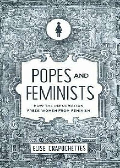Popes and Feminists: How the Church Frees Women from Feminism, Paperback/Elise Crapuchettes