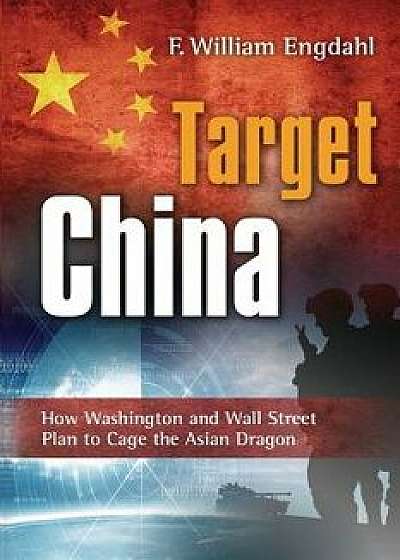 Target: China: How Washington and Wall Street Plan to Cage the Asian Dragon, Paperback/F. William Engdahl
