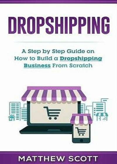 Dropshipping: A Step by Step Guide on How to Build a Dropshipping Business from Scratch, Paperback/Matthew Scott
