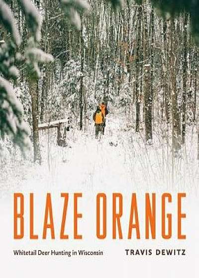 Blaze Orange: Whitetail Deer Hunting in Wisconsin, Hardcover/Travis Dewitz