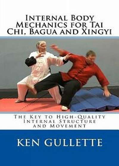 Internal Body Mechanics for Tai Chi, Bagua and Xingyi: The Key to High-Quality Internal Structure and Movement, Paperback/Ken Gullette