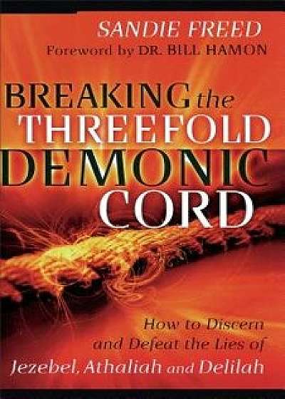 Breaking the Threefold Demonic Cord: How to Discern and Defeat the Lies of Jezebel, Athaliah and Delilah, Paperback/Sandie Freed