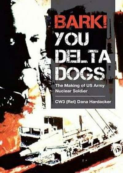 Bark! You Delta Dogs: The Making of US Army Nuclear Soldier, Paperback/Cw3 (Ret) Dana Hardacker