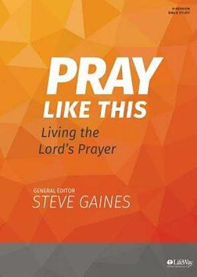 Pray Like This - Bible Study Book: Living the Lord's Prayer, Paperback/Steve Gaines
