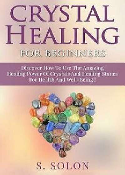 Crystal Healing for Beginners: Discover How to Use the Amazing Healing Power of Crystals and Healing Stones for Health and Well-Being!, Paperback/S. Solon