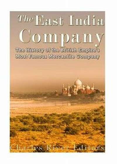 The East India Company: The History of the British Empire's Most Famous Mercantile Company, Paperback/Charles River Editors