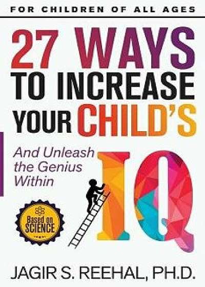 27 Ways to Increase Your Child's IQ: And Unleash the Genius Within, Paperback/Jagir S. Reehal