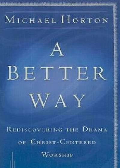 A Better Way: Rediscovering the Drama of God-Centered Worship, Paperback/Michael Horton
