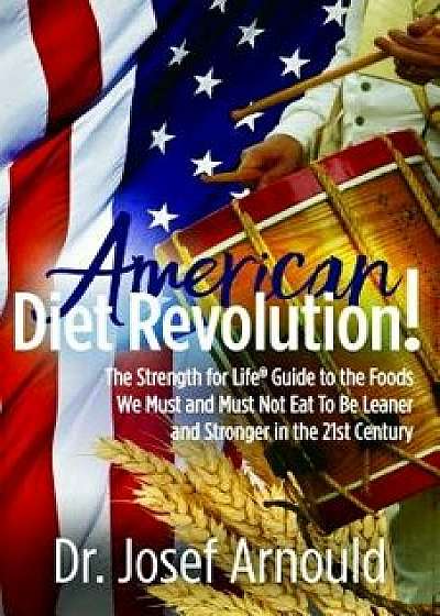 American Diet Revolution!: The Strength for Life(r) Guide to the Foods We Must and Must Not Eat to Be Leaner and Stronger in the 21st Century, Paperback/Josef Arnould