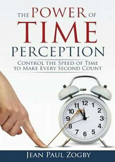 The Power of Time Perception: Control the Speed of Time to Make Every Second Count, Paperback/Jean Paul Zogby