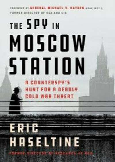 The Spy in Moscow Station: A Counterspy's Hunt for a Deadly Cold War Threat, Hardcover/Eric Haseltine