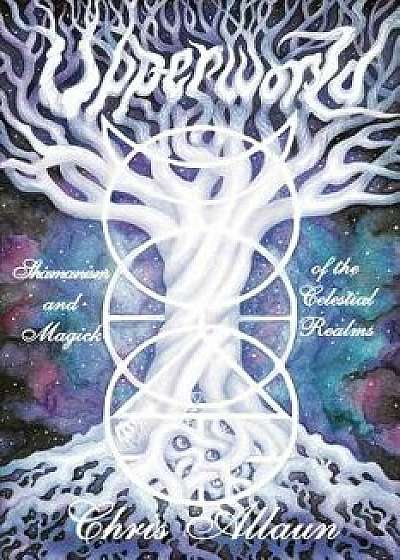 Upperworld: Shamanism and Magick of the Celestial Realms, Paperback/Chris Allaun