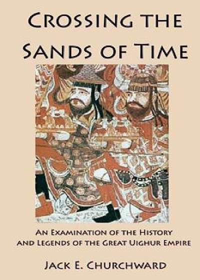 Crossing the Sands of Time: An Examination of the History and Legends of the Great Uighur Empire, Paperback/Jack E. Churchward