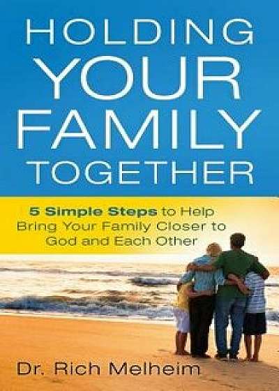 Holding Your Family Together: 5 Simple Steps to Help Bring Your Family Closer to God and Each Other, Paperback/Rich Melheim