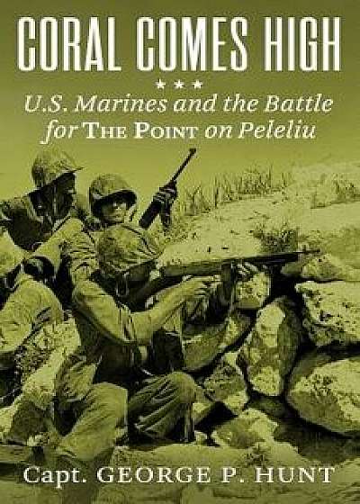 Coral Comes High: U.S. Marines and the Battle for the Point on Peleliu, Paperback/George P. Hunt