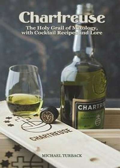 Chartreuse: The Holy Grail of Mixology, with Cocktail Recipes and Lore, Paperback/Michael Turback