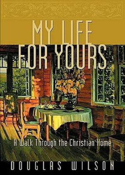 My Life for Yours: A Walk Though the Christian Home, Paperback/Douglas Wilson