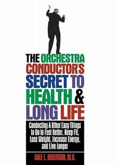 The Orchestra Conductor's Secret to Health & Long Life: Conducting and Other Easy Things to Do to Feel Better, Keep Fit, Lose Weight, Increase Energy,, Paperback/Dale L. Anderson