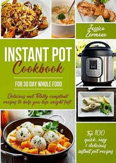 Instant Pot Cookbook for 30 Day Whole Food: Delicious and Totally Compliant Recipes to Help You Lose Weight Fast with the Top 100 Quick, Easy & Delici, Paperback/Miss Jessica Zermeno