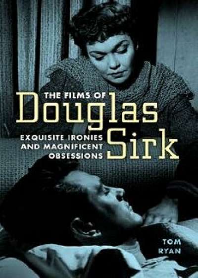 The Films of Douglas Sirk: Exquisite Ironies and Magnificent Obsessions, Paperback/Tom Ryan