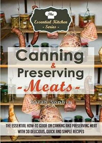 Canning & Preserving Meats: The Essential How-To Guide on Canning and Preserving Meat with 30 Delicious, Quick and Simple Recipes, Paperback/Sarah Sophia