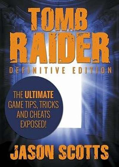 Tomb Raider: Definitive Edition - The Ultimate Game Tips, Tricks and Cheats Exposed!/Jason Scotts