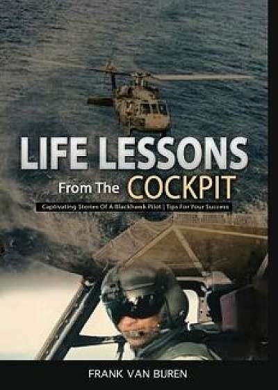 Life Lessons from the Cockpit: Captivating Stories of a Blackhawk Pilot Tips for Your Success, Hardcover/Frank Van Buren
