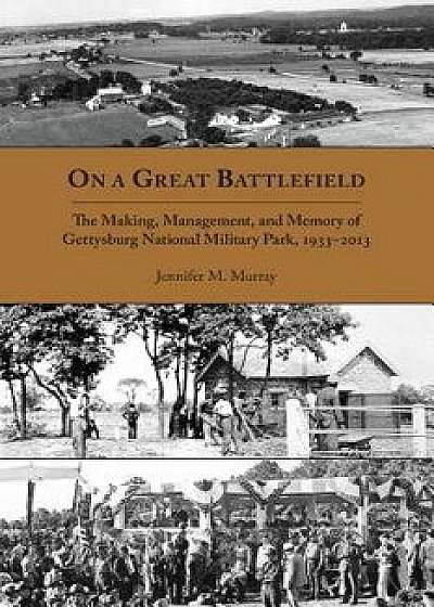 On a Great Battlefield: The Making, Management, and Memory of Gettysburg National Military Park, 1933-2013, Paperback/Jennifer M. Murray